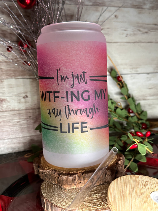 I’m Just WTF-ing My Way Through Life| 16oz Glass Can Cup
